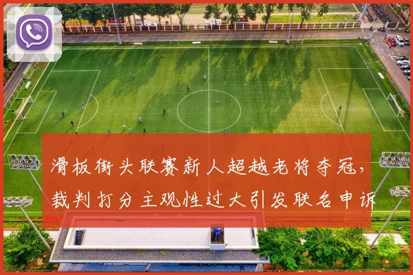 滑板街头联赛新人超越老将夺冠，裁判打分主观性过大引发联名申诉