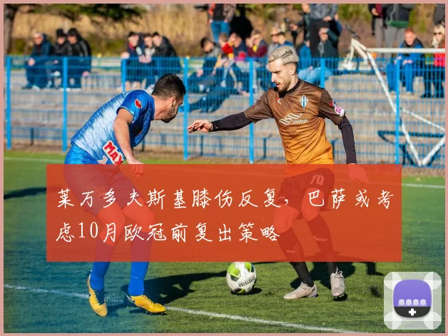 莱万多夫斯基膝伤反复，巴萨或考虑10月欧冠前复出策略