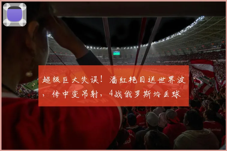 超级巨大失误！潘红艳目送世界波，传中变吊射，4战俄罗斯均丢球