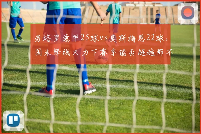 劳塔罗意甲25球vs奥斯梅恩22球，国米锋线火力下赛季能否超越那不勒斯
