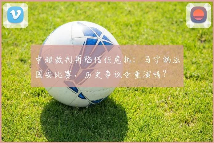 中超裁判再陷信任危机：马宁执法国安比赛，历史争议会重演吗？