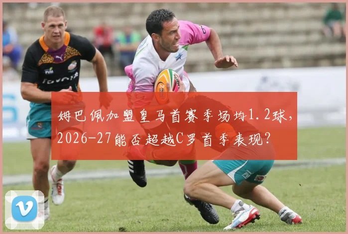 姆巴佩加盟皇马首赛季场均1.2球，2026-27能否超越C罗首季表现？
