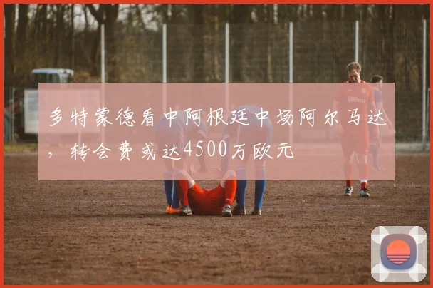 多特蒙德看中阿根廷中场阿尔马达,转会费或达4500万欧元