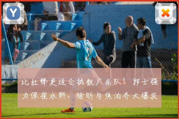 比杜锋更适合执教广东队！郭士强力保崔永熙，徐昕与焦泊乔大爆发