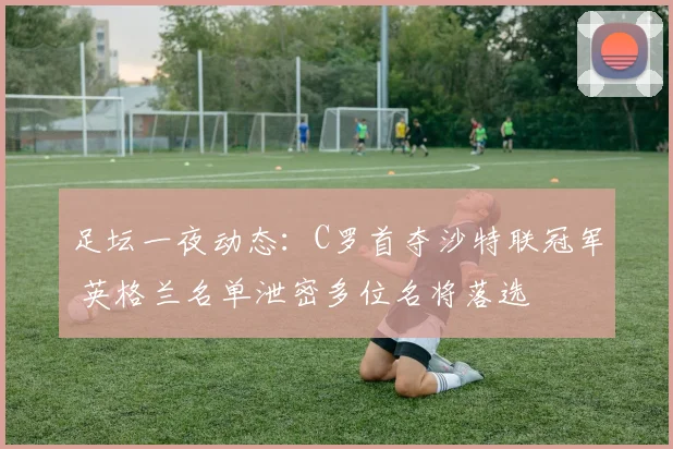 足坛一夜动态：C罗首夺沙特联冠军 英格兰名单泄密多位名将落选