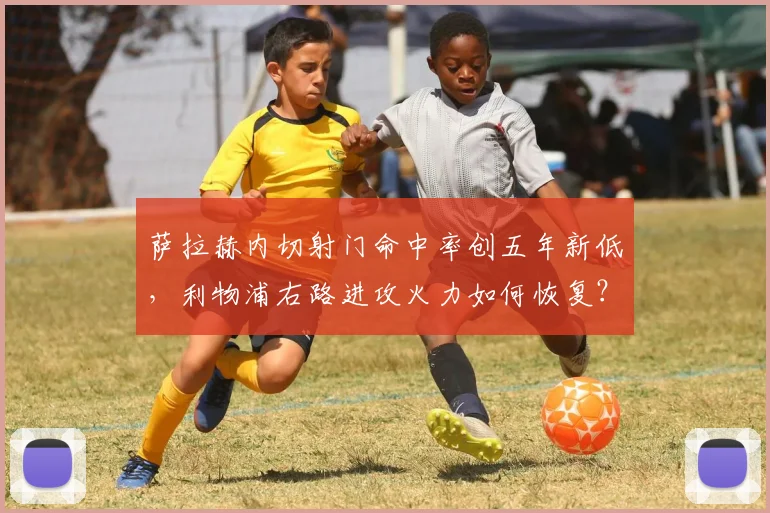 萨拉赫内切射门命中率创五年新低，利物浦右路进攻火力如何恢复？