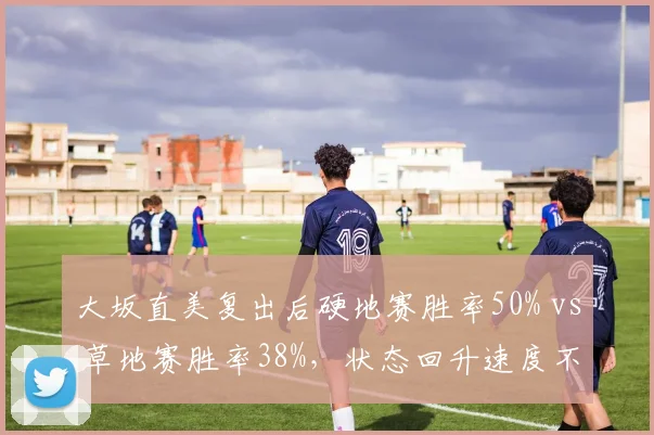大坂直美复出后硬地赛胜率50% vs 草地赛胜率38%，状态回升速度不及预期