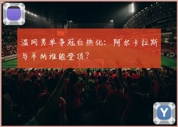 温网男单争冠白热化：阿尔卡拉斯与辛纳谁能登顶？