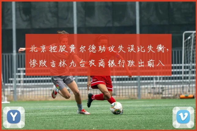 北京控股费尔德助攻失误比失衡，惨败吉林九台农商银行跌出前八